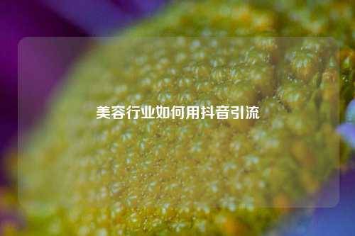 美容行业如何用抖音引流