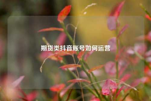 期货类抖音账号如何运营