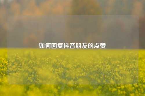 如何回复抖音朋友的点赞